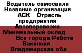 Водитель самосвала › Название организации ­ АСК › Отрасль предприятия ­ Автоперевозки › Минимальный оклад ­ 60 000 - Все города Работа » Вакансии   . Владимирская обл.,Вязниковский р-н